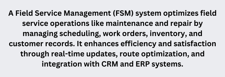 A Field Service Management (FSM) system is software designed to optimize field-based service operations, such as maintenance and repair, by managing scheduling, work orders, inventory, and custome (1)